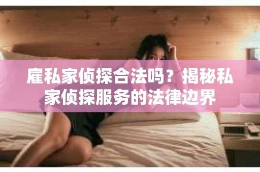 雇私家侦探合法吗？揭秘私家侦探服务的法律边界