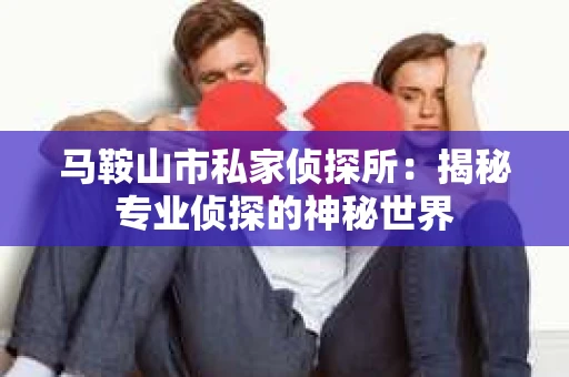 马鞍山市私家侦探所：揭秘专业侦探的神秘世界