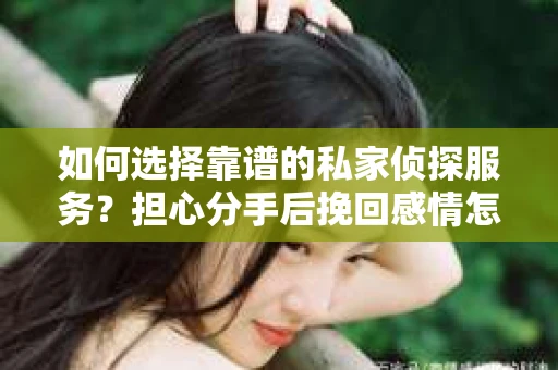 如何选择靠谱的私家侦探服务？担心分手后挽回感情怎么办？