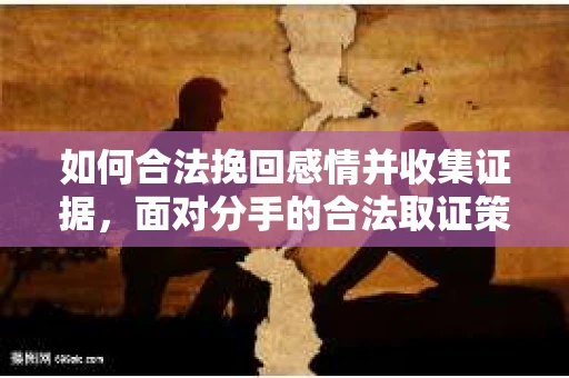 如何合法挽回感情并收集证据,面对分手的合法取证策略 如何合法挽回感情并收集证据,面对分手的合法取证策略
