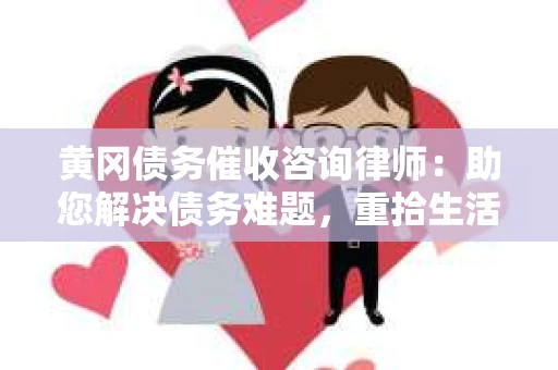 黄冈债务催收咨询律师：助您解决债务难题，重拾生活信心