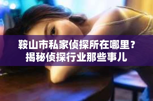 鞍山市私家侦探所在哪里？揭秘侦探行业那些事儿