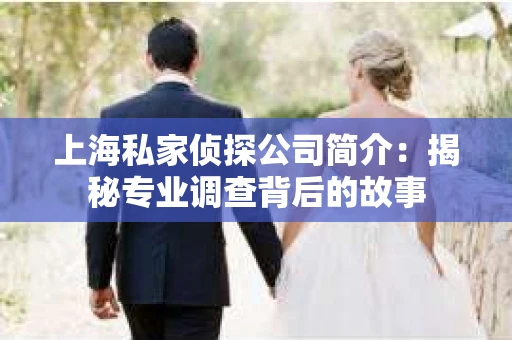 上海私家侦探公司简介：揭秘专业调查背后的故事