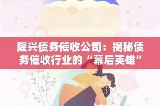隆兴债务催收公司：揭秘债务催收行业的“幕后英雄”