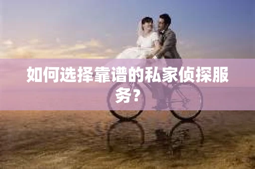 如何选择靠谱的私家侦探服务? 如何选择靠谱的私家侦探服务?