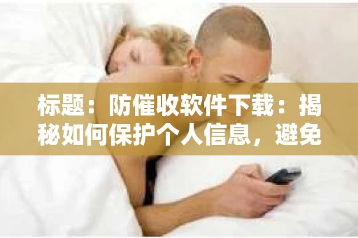 标题：防催收软件下载：揭秘如何保护个人信息，避免骚扰电话