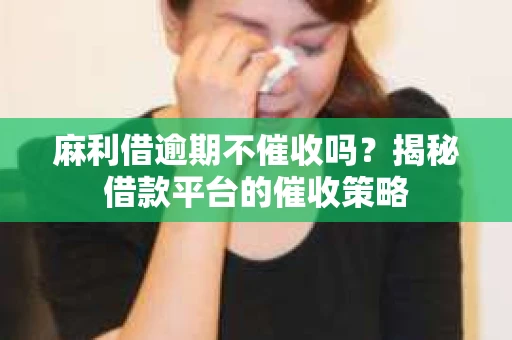 麻利借逾期不催收吗？揭秘借款平台的催收策略
