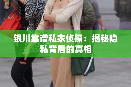 银川靠谱私家侦探：揭秘隐私背后的真相