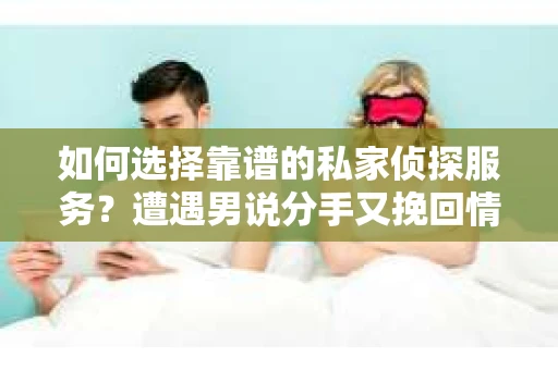 如何选择靠谱的私家侦探服务？遭遇男说分手又挽回情况怎么办？