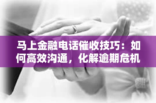 马上金融电话催收技巧：如何高效沟通，化解逾期危机