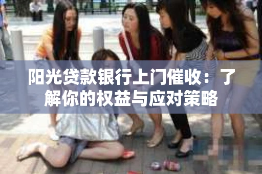 阳光贷款银行上门催收：了解你的权益与应对策略