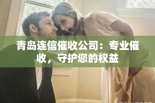 青岛连信催收公司：专业催收，守护您的权益
