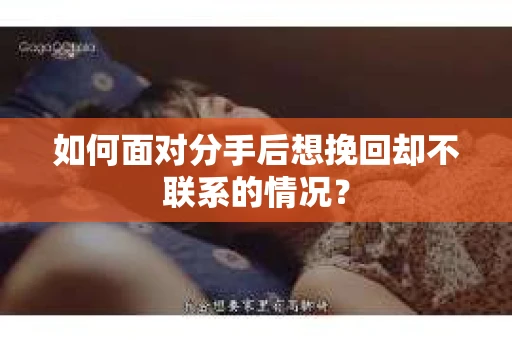 如何面对分手后想挽回却不联系的情况？
