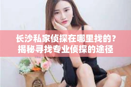 长沙私家侦探在哪里找的？揭秘寻找专业侦探的途径