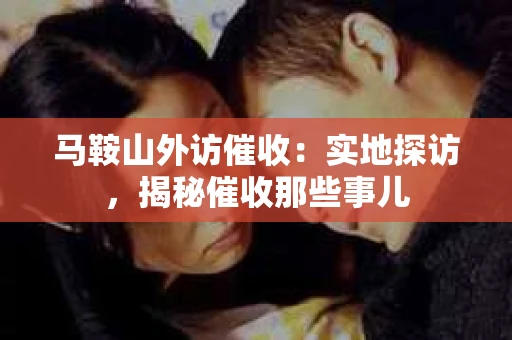 马鞍山外访催收：实地探访，揭秘催收那些事儿