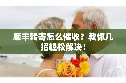 顺丰转寄怎么催收？教你几招轻松解决！
