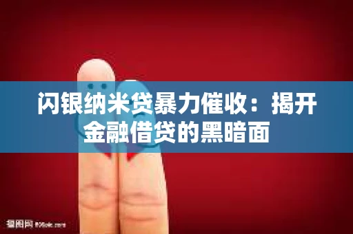 闪银纳米贷暴力催收：揭开金融借贷的黑暗面