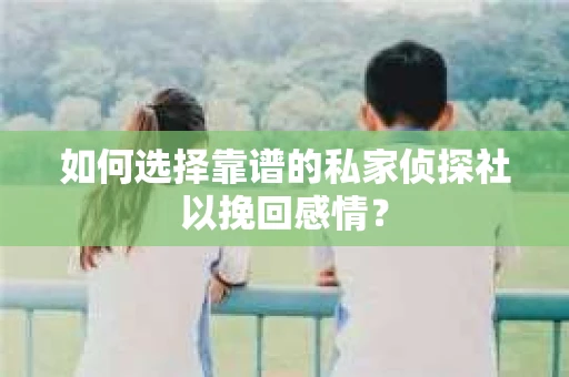 如何选择靠谱的私家侦探社以挽回感情? 如何选择靠谱的私家侦探社以挽回感情?