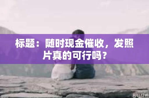 标题：随时现金催收，发照片真的可行吗？