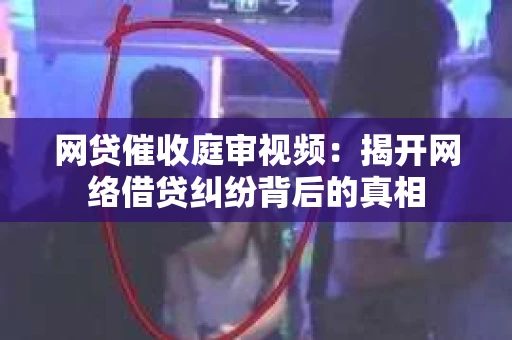 网贷催收庭审视频：揭开网络借贷纠纷背后的真相