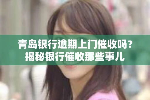 青岛银行逾期上门催收吗？揭秘银行催收那些事儿