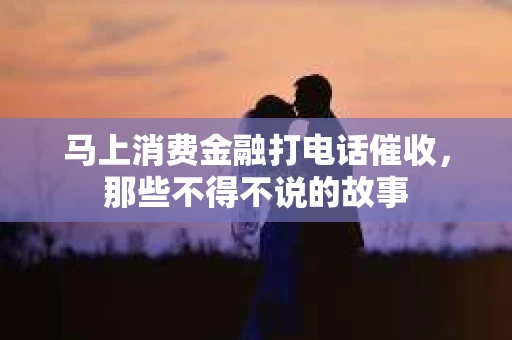 马上消费金融打电话催收，那些不得不说的故事