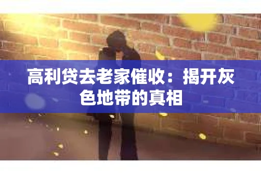 高利贷去老家催收：揭开灰色地带的真相