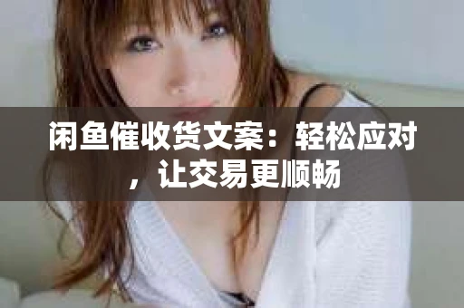 闲鱼催收货文案：轻松应对，让交易更顺畅