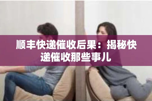 顺丰快递催收后果：揭秘快递催收那些事儿