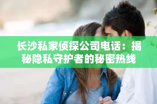 长沙私家侦探公司电话：揭秘隐私守护者的秘密热线