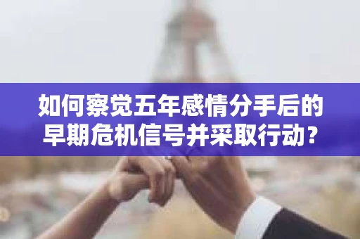 如何察觉五年感情分手后的早期危机信号并采取行动？