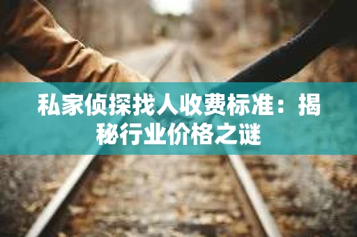 私家侦探找人收费标准：揭秘行业价格之谜