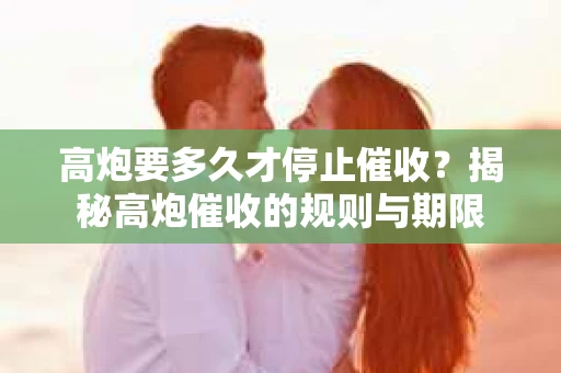 高炮要多久才停止催收？揭秘高炮催收的规则与期限