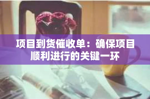 项目到货催收单：确保项目顺利进行的关键一环