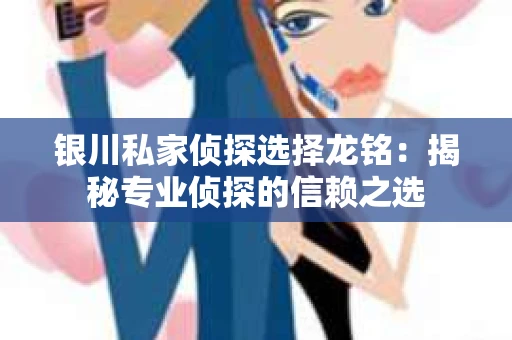 银川私家侦探选择龙铭：揭秘专业侦探的信赖之选