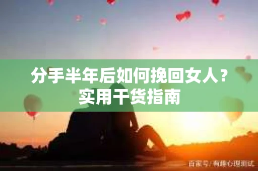 分手半年后如何挽回女人？实用干货指南