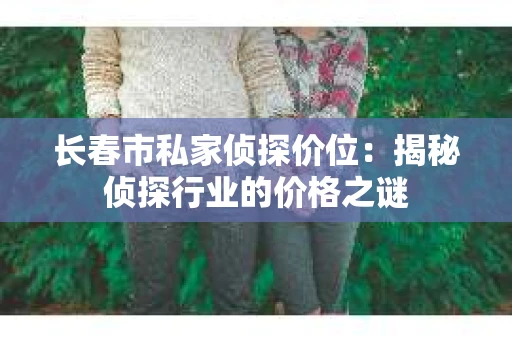 长春市私家侦探价位：揭秘侦探行业的价格之谜