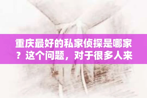 重庆最好的私家侦探是哪家？这个问题，对于很多人来说，可能是一个出于无奈的选择。在这个快节奏的社会，有些人可能因为婚姻、家庭、工作等原因，需要寻求私家侦探的帮助。那么，在重庆，哪家私家侦探是众人眼中的佼佼者呢？今天，我就来和大家聊聊这个话题。