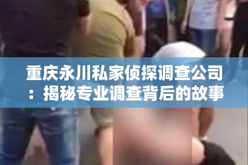 重庆永川私家侦探调查公司：揭秘专业调查背后的故事