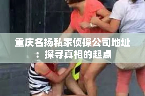 重庆名扬私家侦探公司地址：探寻真相的起点