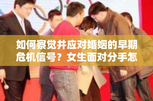 如何察觉并应对婚姻的早期危机信号？女生面对分手怎么办？