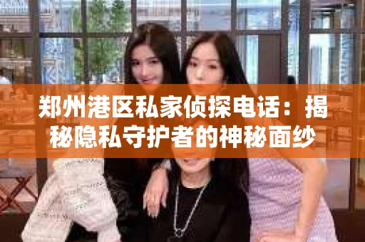 郑州港区私家侦探电话：揭秘隐私守护者的神秘面纱