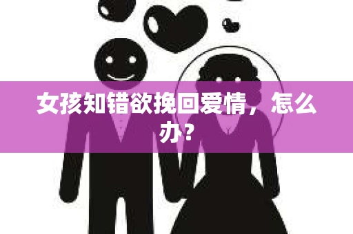 女孩知错欲挽回爱情，怎么办？