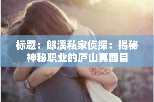 标题：郎溪私家侦探：揭秘神秘职业的庐山真面目