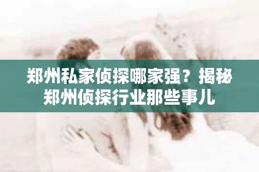 郑州私家侦探哪家强？揭秘郑州侦探行业那些事儿