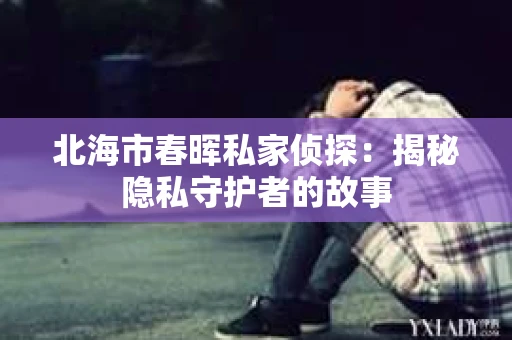 北海市春晖私家侦探：揭秘隐私守护者的故事