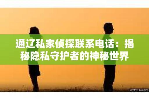 通辽私家侦探联系电话：揭秘隐私守护者的神秘世界