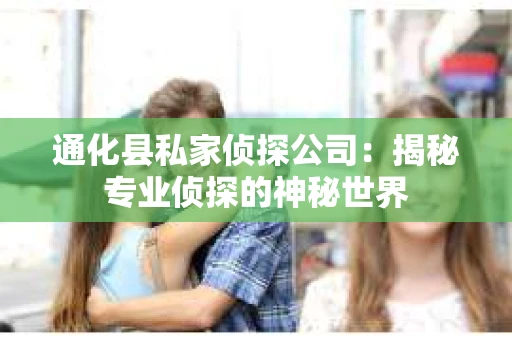 通化县私家侦探公司：揭秘专业侦探的神秘世界