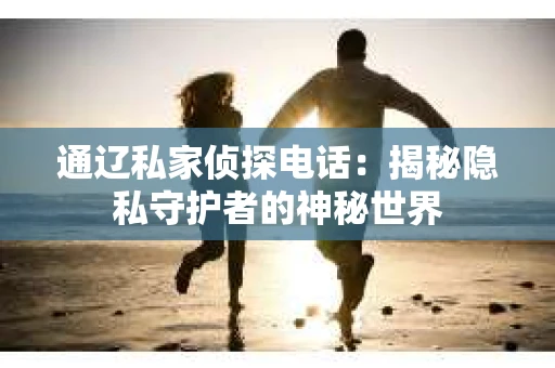 通辽私家侦探电话：揭秘隐私守护者的神秘世界