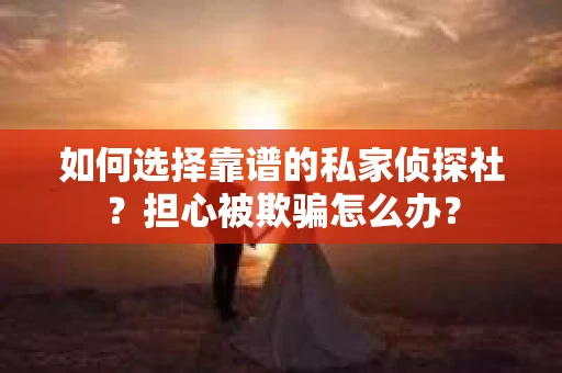 如何选择靠谱的私家侦探社？担心被欺骗怎么办？